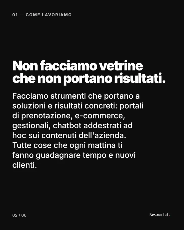 Slide 2 di 6: 01 — Come lavoriamo — Non facciamo vetrine che non portano risultati. Facciamo strumenti che portano a soluzioni e risultati concreti: portali di prenotazione, e-commerce, gestionali, chatbot addestrati ad hoc sui contenuti dell'azienda. Tutte cose che…