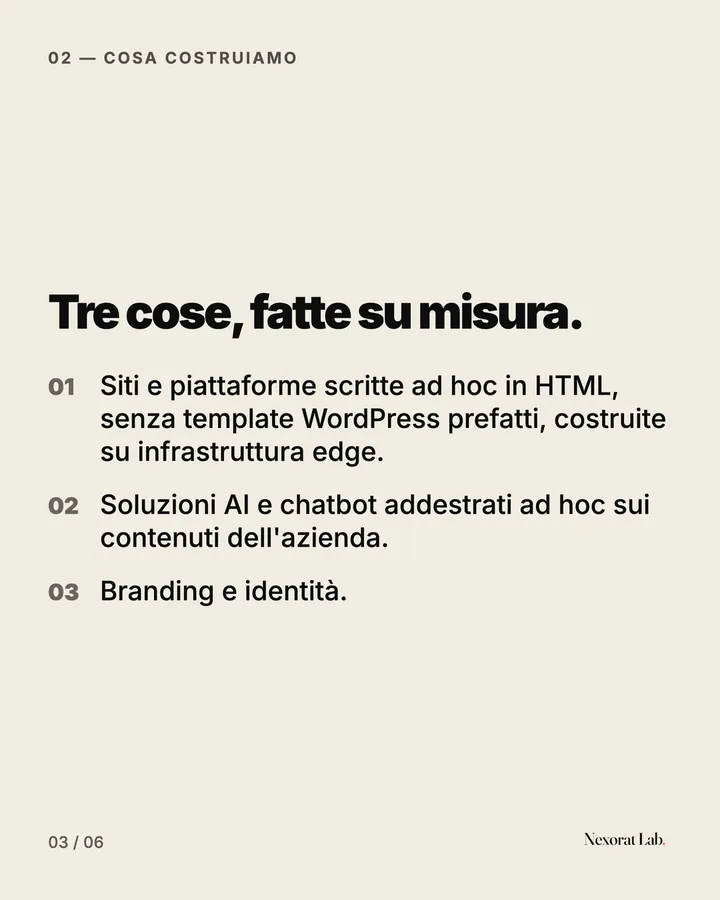 Slide 3 di 6: 02 — Cosa costruiamo — Tre cose, fatte su misura. Siti e piattaforme scritte ad hoc in HTML, senza template WordPress prefatti, costruite su infrastruttura edge. · Soluzioni AI e chatbot addestrati ad hoc sui contenuti dell'azienda. · Branding e identità.