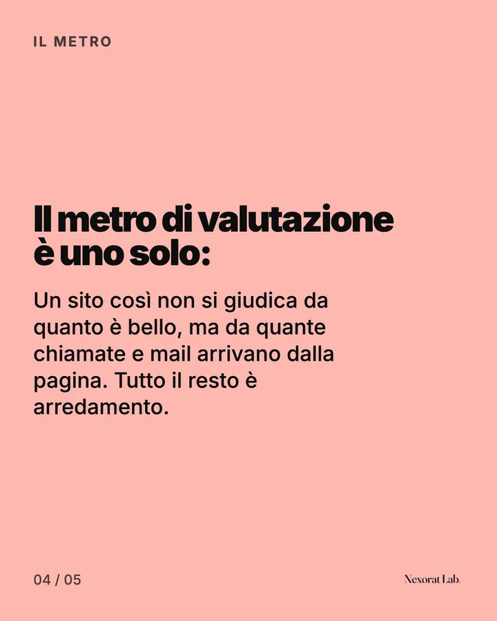 Slide 4 di 5: Il metro — Il metro di valutazione è uno solo:. Un sito così non si giudica da quanto è bello, ma da quante chiamate e mail arrivano dalla pagina. Tutto il resto è arredamento.