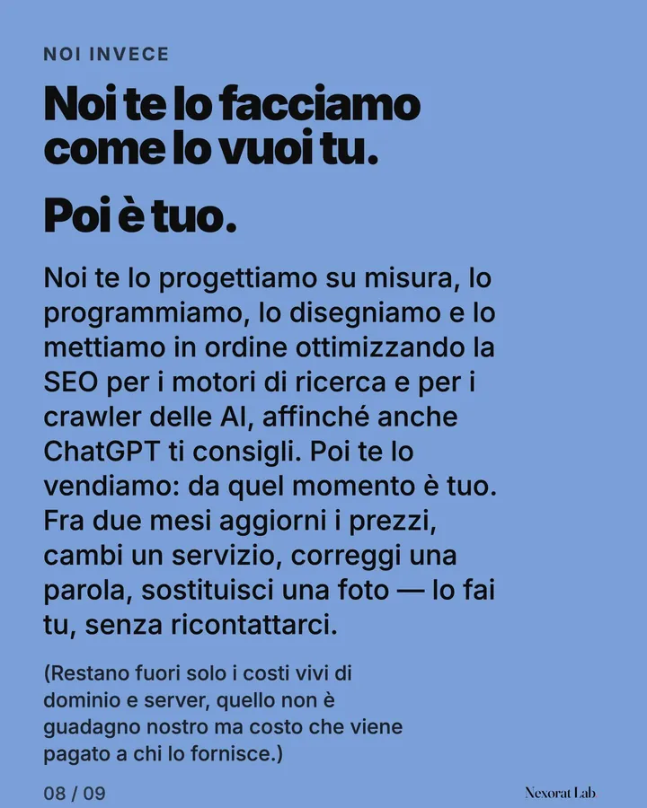 Slide 8 di 9: Noi invece — Noi te lo facciamo come lo vuoi tu. Poi è tuo. Noi te lo progettiamo su misura, lo programmiamo, lo disegniamo e lo mettiamo in ordine ottimizzando la SEO per i motori di ricerca e per i crawler delle AI, affinché anche ChatGPT ti consigli.…