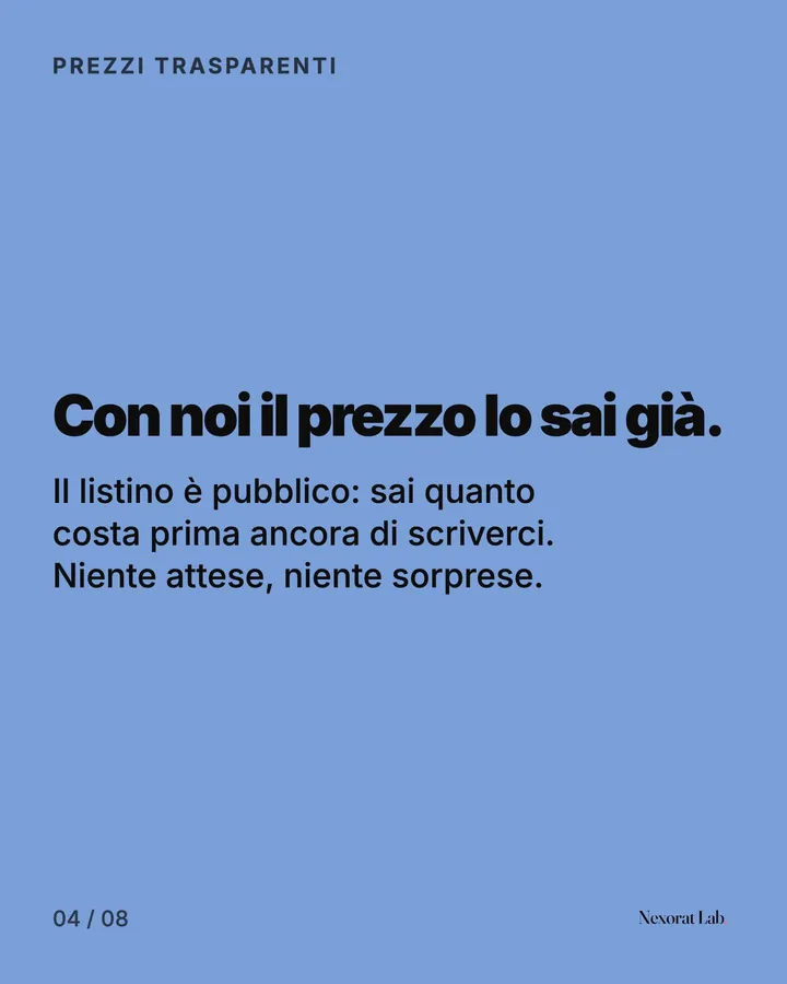Slide 4 di 7: Prezzi trasparenti — Con noi il prezzo lo sai già. Il listino è pubblico: sai quanto costa prima ancora di scriverci. Niente attese, niente sorprese.