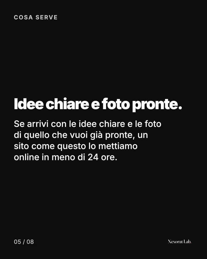 Slide 5 di 7: Cosa serve — Idee chiare e foto pronte. Se arrivi con le idee chiare e le foto di quello che vuoi già pronte, un sito come questo lo mettiamo online in meno di 24 ore.