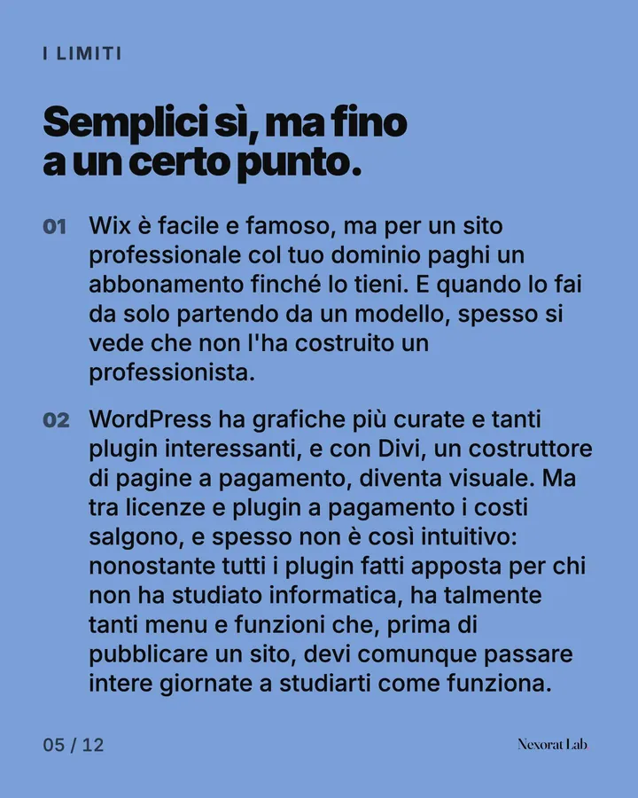 Slide 5 di 12: I limiti — Semplici sì, ma fino a un certo punto. Wix è facile e famoso, ma per un sito professionale col tuo dominio paghi un abbonamento finché lo tieni. E quando lo fai da solo partendo da un modello, spesso si vede che non l'ha costruito un…